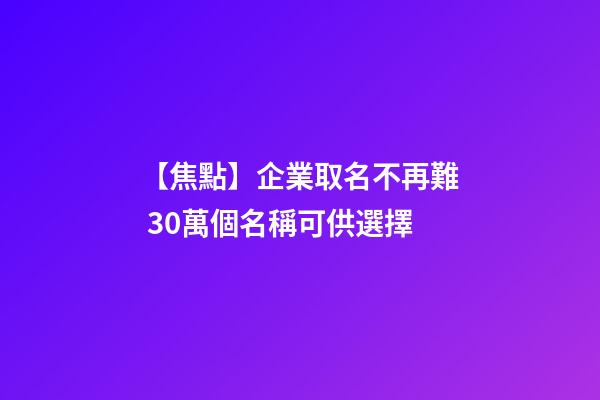 【焦點】企業取名不再難 30萬個名稱可供選擇-第1張-公司起名-玄機派